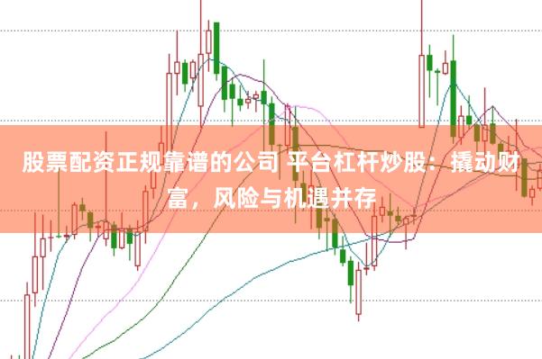 股票配资正规靠谱的公司 平台杠杆炒股：撬动财富，风险与机遇并存