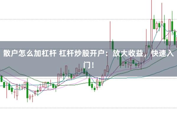 散户怎么加杠杆 杠杆炒股开户：放大收益，快速入门！