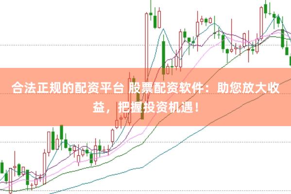 合法正规的配资平台 股票配资软件：助您放大收益，把握投资机遇！