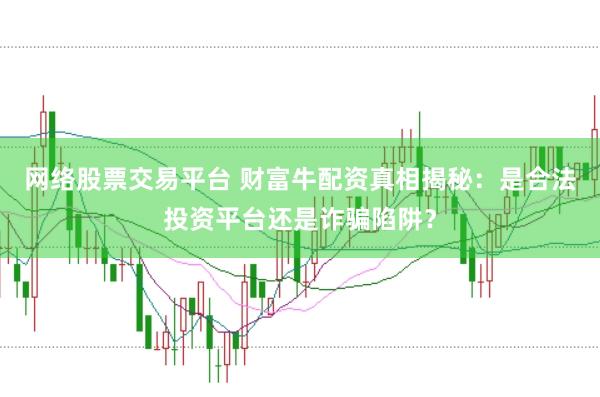 网络股票交易平台 财富牛配资真相揭秘：是合法投资平台还是诈骗陷阱？
