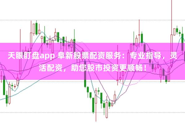 天眼盯盘app 阜新股票配资服务：专业指导，灵活配资，助您股市投资更顺畅！