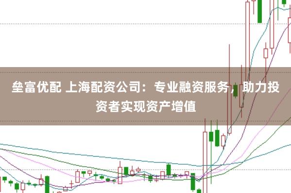 垒富优配 上海配资公司：专业融资服务，助力投资者实现资产增值
