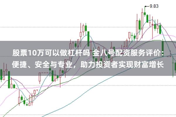 股票10万可以做杠杆吗 金八号配资服务评价：便捷、安全与专业，助力投资者实现财富增长