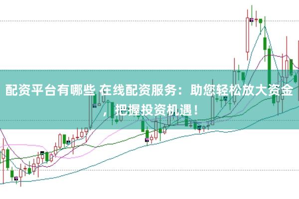 配资平台有哪些 在线配资服务：助您轻松放大资金，把握投资机遇！