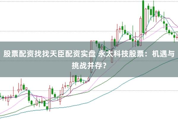 股票配资找找天臣配资实盘 永太科技股票：机遇与挑战并存？