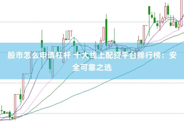 股市怎么申请杠杆 十大线上配资平台排行榜：安全可靠之选