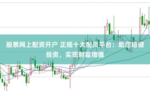 股票网上配资开户 正规十大配资平台：助您稳健投资，实现财富增值