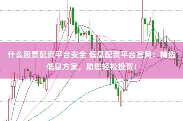 什么股票配资平台安全 低息配资平台官网：精选低息方案，助您轻松投资！