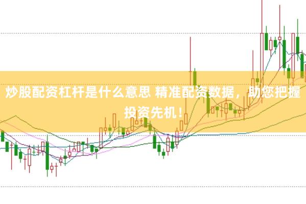 炒股配资杠杆是什么意思 精准配资数据，助您把握投资先机！