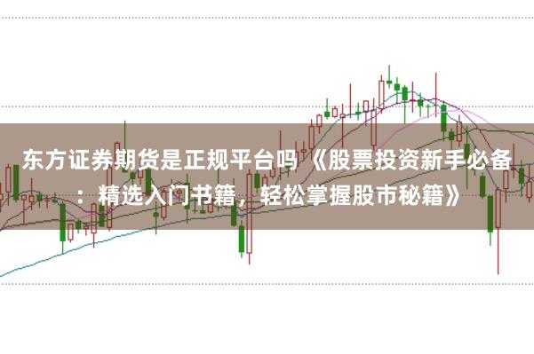 东方证券期货是正规平台吗 《股票投资新手必备：精选入门书籍，轻松掌握股市秘籍》