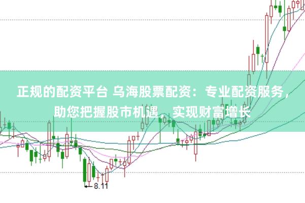 正规的配资平台 乌海股票配资：专业配资服务，助您把握股市机遇，实现财富增长