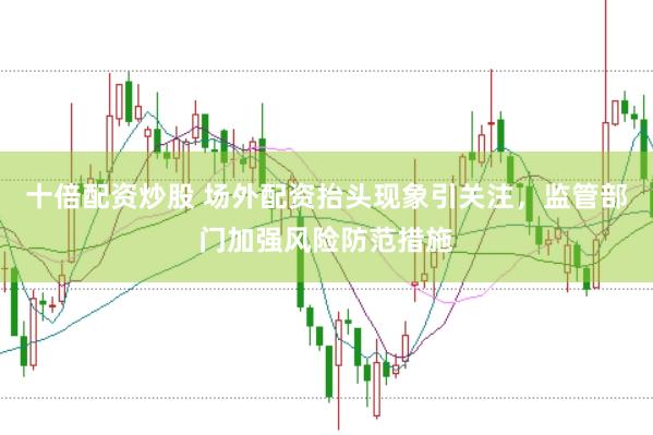 十倍配资炒股 场外配资抬头现象引关注，监管部门加强风险防范措施