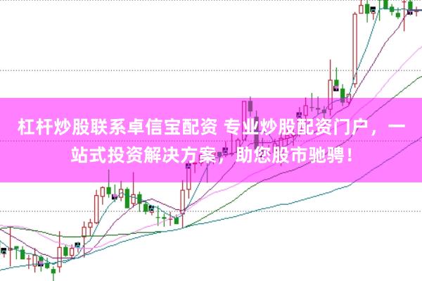 杠杆炒股联系卓信宝配资 专业炒股配资门户，一站式投资解决方案，助您股市驰骋！