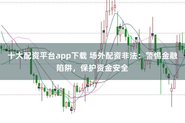 十大配资平台app下载 场外配资非法：警惕金融陷阱，保护资金安全