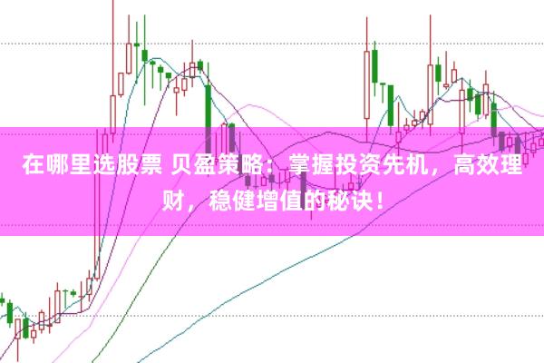 在哪里选股票 贝盈策略：掌握投资先机，高效理财，稳健增值的秘诀！