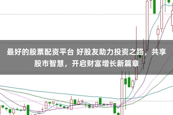 最好的股票配资平台 好股友助力投资之路，共享股市智慧，开启财富增长新篇章