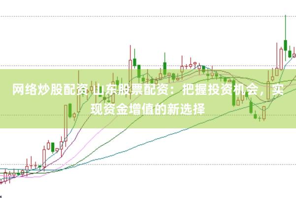网络炒股配资 山东股票配资：把握投资机会，实现资金增值的新选择