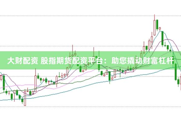 大财配资 股指期货配资平台：助您撬动财富杠杆
