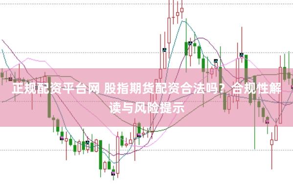 正规配资平台网 股指期货配资合法吗？合规性解读与风险提示