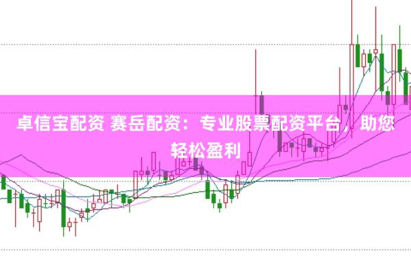 卓信宝配资 赛岳配资：专业股票配资平台，助您轻松盈利