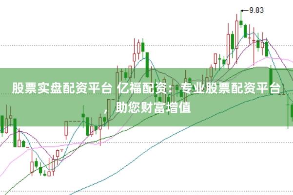 股票实盘配资平台 亿福配资：专业股票配资平台，助您财富增值