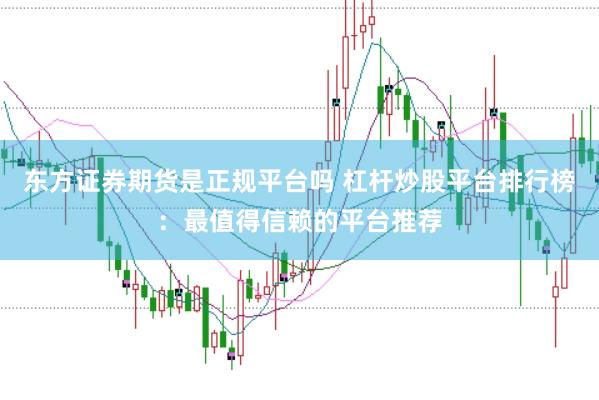 东方证券期货是正规平台吗 杠杆炒股平台排行榜：最值得信赖的平台推荐