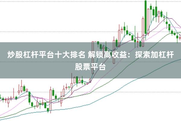 炒股杠杆平台十大排名 解锁高收益：探索加杠杆股票平台