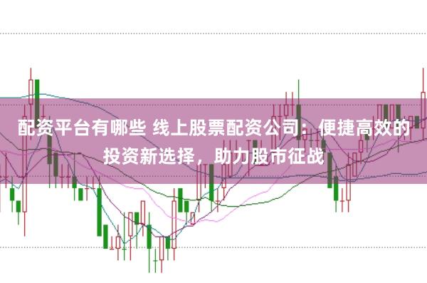 配资平台有哪些 线上股票配资公司：便捷高效的投资新选择，助力股市征战