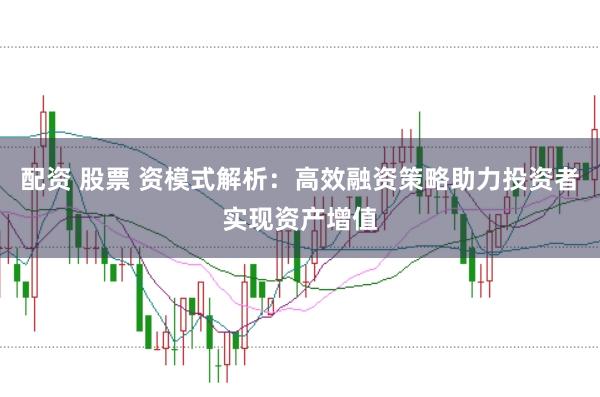 配资 股票 资模式解析：高效融资策略助力投资者实现资产增值