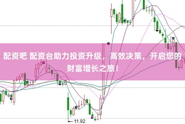 配资吧 配资台助力投资升级，高效决策，开启您的财富增长之旅！