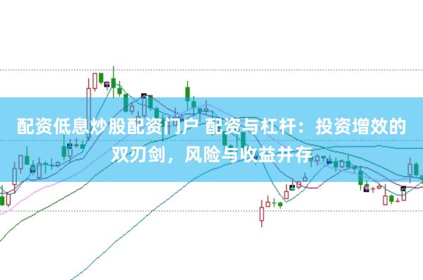 配资低息炒股配资门户 配资与杠杆：投资增效的双刃剑，风险与收益并存