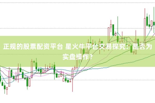 正规的股票配资平台 星火牛平台交易探究：是否为实盘操作？