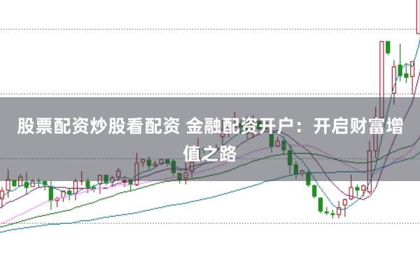 股票配资炒股看配资 金融配资开户：开启财富增值之路