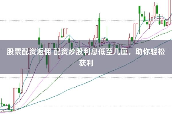 股票配资返佣 配资炒股利息低至几厘，助你轻松获利