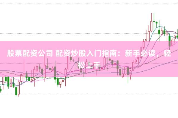 股票配资公司 配资炒股入门指南：新手必读，轻松上手