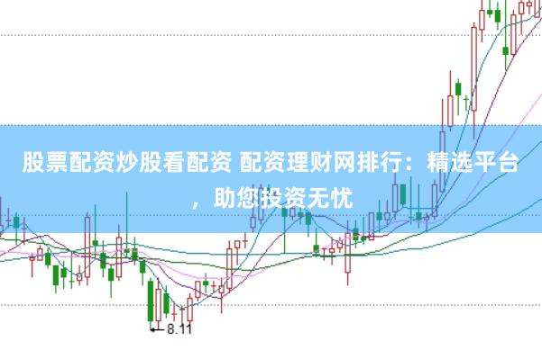 股票配资炒股看配资 配资理财网排行：精选平台，助您投资无忧
