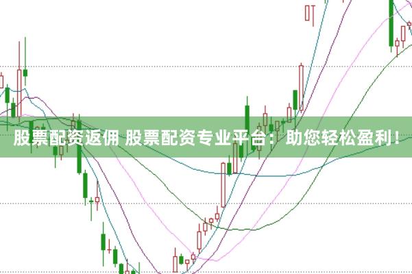 股票配资返佣 股票配资专业平台：助您轻松盈利！