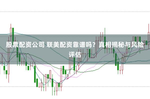 股票配资公司 联美配资靠谱吗？真相揭秘与风险评估