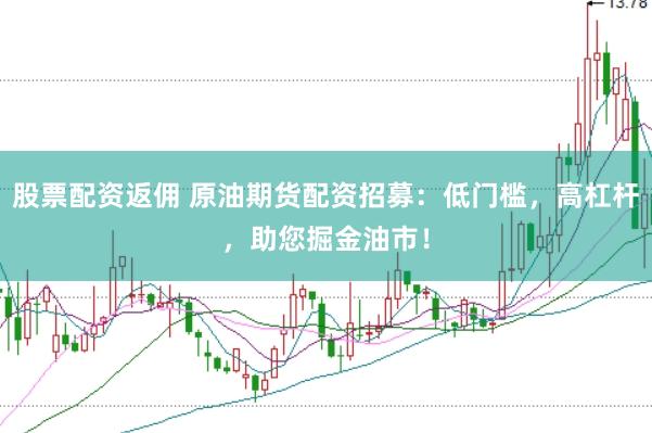 股票配资返佣 原油期货配资招募：低门槛，高杠杆，助您掘金油市！