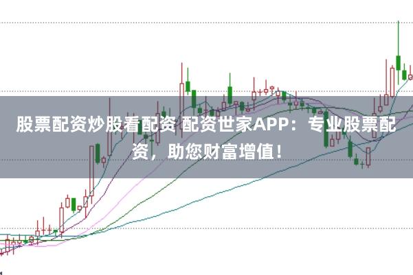 股票配资炒股看配资 配资世家APP：专业股票配资，助您财富增值！