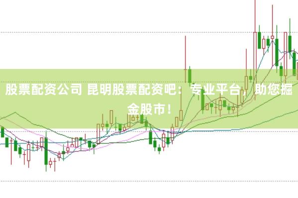 股票配资公司 昆明股票配资吧：专业平台，助您掘金股市！
