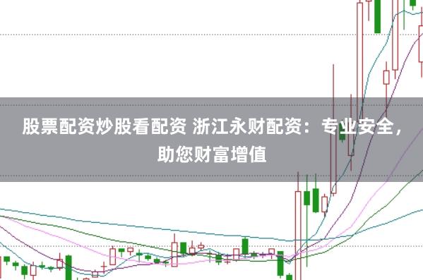 股票配资炒股看配资 浙江永财配资：专业安全，助您财富增值