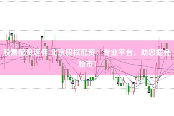 股票配资返佣 北京股权配资：专业平台，助您掘金股市！