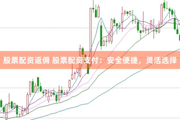 股票配资返佣 股票配资支付：安全便捷，灵活选择