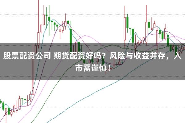股票配资公司 期货配资好吗？风险与收益并存，入市需谨慎！