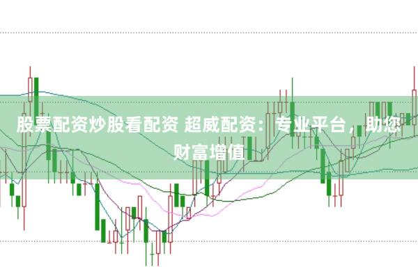 股票配资炒股看配资 超威配资：专业平台，助您财富增值