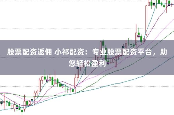 股票配资返佣 小祁配资：专业股票配资平台，助您轻松盈利