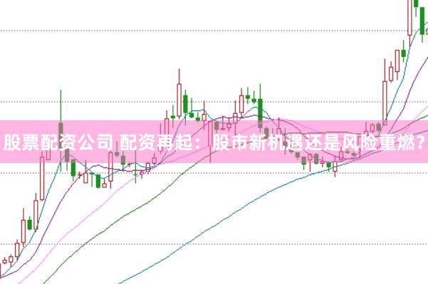 股票配资公司 配资再起：股市新机遇还是风险重燃？
