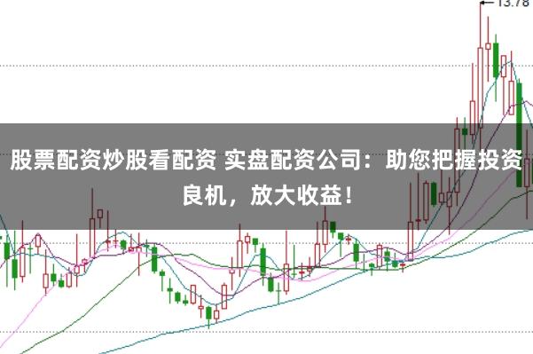股票配资炒股看配资 实盘配资公司：助您把握投资良机，放大收益！