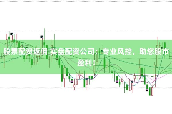 股票配资返佣 实盘配资公司：专业风控，助您股市盈利！